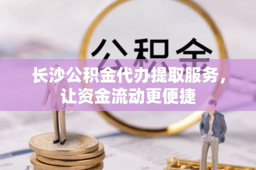 杨陵长沙公积金代办提取服务，让资金流动更便捷