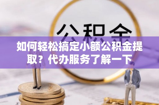 杨陵如何轻松搞定小额公积金提取？代办服务了解一下