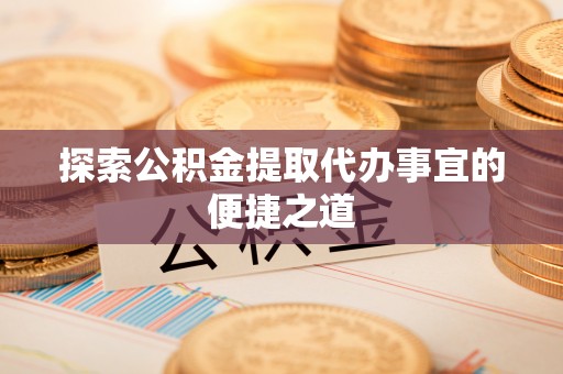 杨陵探索公积金提取代办事宜的便捷之道