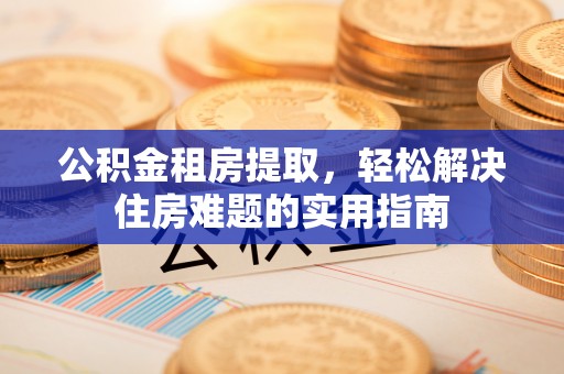 杨陵公积金租房提取，轻松解决住房难题的实用指南