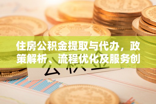 杨陵住房公积金提取与代办，政策解析、流程优化及服务创新