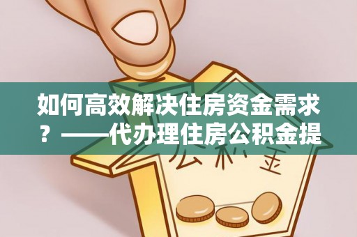 杨陵如何高效解决住房资金需求？——代办理住房公积金提取服务全解析