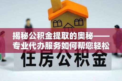 杨陵揭秘公积金提取的奥秘——专业代办服务如何帮您轻松搞定