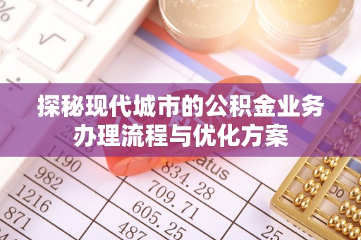 杨陵探秘现代城市的公积金业务办理流程与优化方案