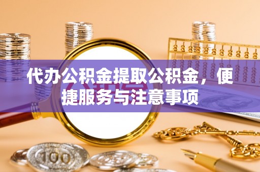 杨陵代办公积金提取公积金，便捷服务与注意事项