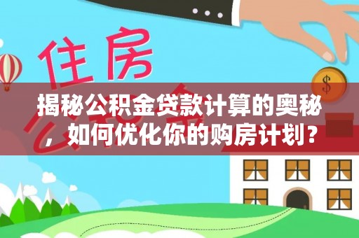 杨陵揭秘公积金贷款计算的奥秘，如何优化你的购房计划？