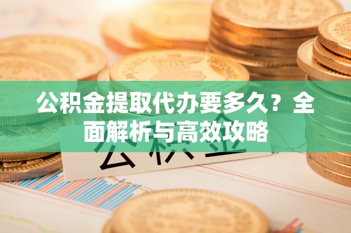 杨陵公积金提取代办要多久？全面解析与高效攻略