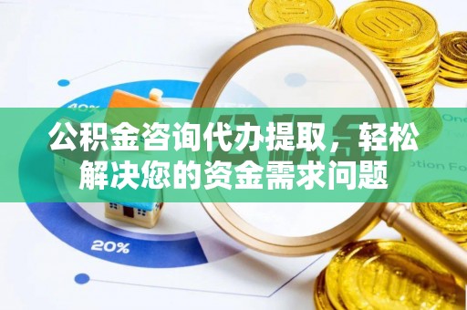 杨陵公积金咨询代办提取，轻松解决您的资金需求问题