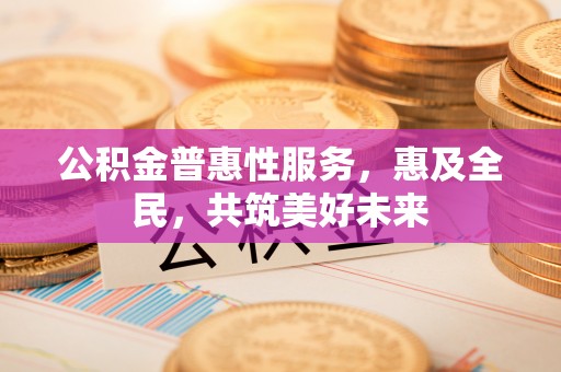 杨陵公积金普惠性服务，惠及全民，共筑美好未来