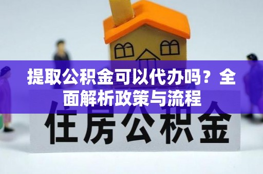 杨陵提取公积金可以代办吗？全面解析政策与流程