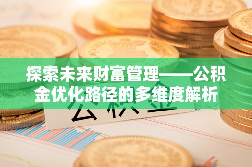 杨陵探索未来财富管理——公积金优化路径的多维度解析
