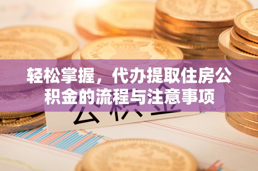 杨陵轻松掌握，代办提取住房公积金的流程与注意事项