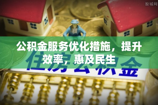 杨陵公积金服务优化措施，提升效率，惠及民生