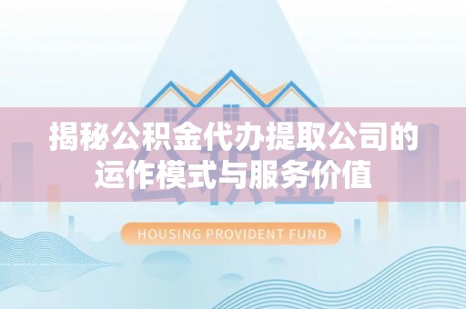 杨陵揭秘公积金代办提取公司的运作模式与服务价值
