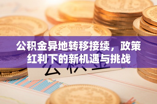 杨陵公积金异地转移接续，政策红利下的新机遇与挑战