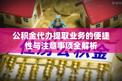 杨陵公积金代办提取业务的便捷性与注意事项全解析