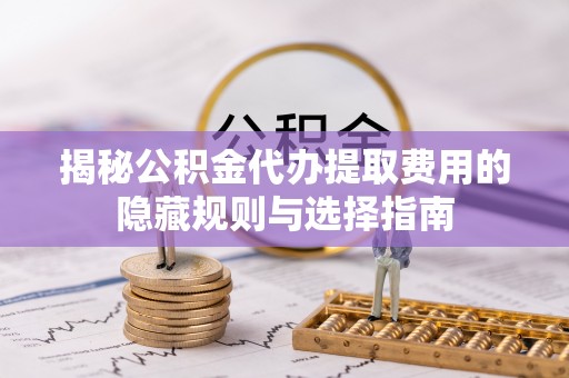杨陵揭秘公积金代办提取费用的隐藏规则与选择指南