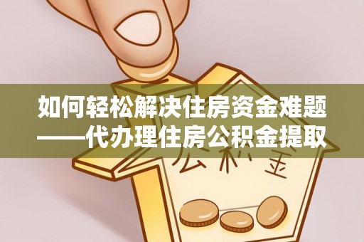 杨陵如何轻松解决住房资金难题——代办理住房公积金提取服务详解