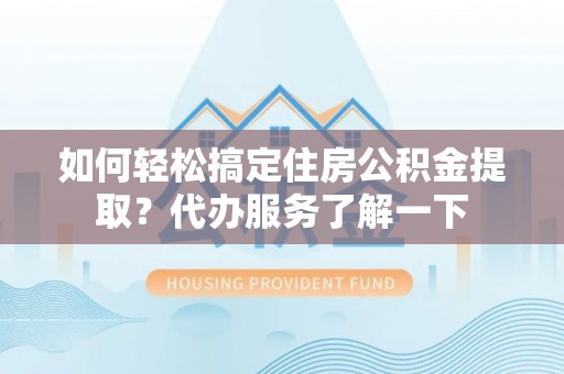 杨陵如何轻松搞定住房公积金提取？代办服务了解一下