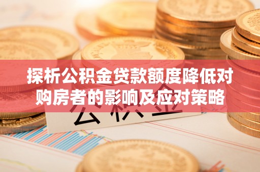杨陵探析公积金贷款额度降低对购房者的影响及应对策略