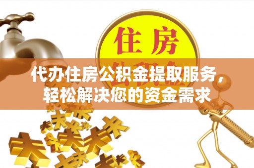 杨陵代办住房公积金提取服务，轻松解决您的资金需求