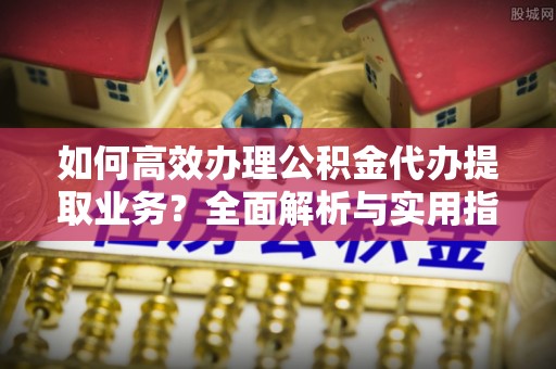 杨陵如何高效办理公积金代办提取业务？全面解析与实用指南