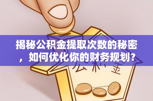 杨陵揭秘公积金提取次数的秘密，如何优化你的财务规划？