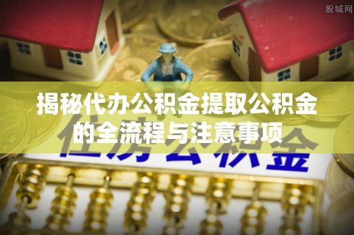 杨陵揭秘代办公积金提取公积金的全流程与注意事项