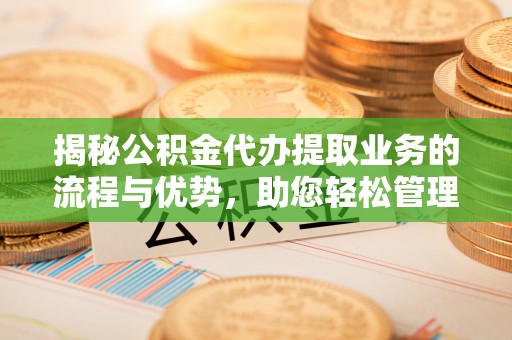 杨陵揭秘公积金代办提取业务的流程与优势，助您轻松管理财务