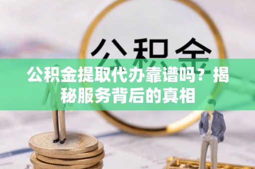 杨陵公积金提取代办靠谱吗？揭秘服务背后的真相
