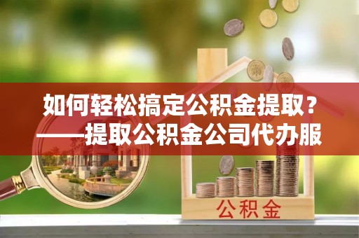 杨陵如何轻松搞定公积金提取？——提取公积金公司代办服务全解析