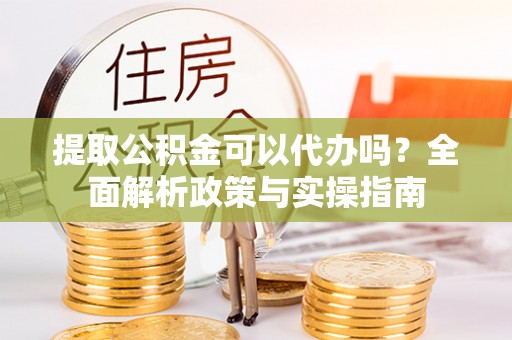 杨陵提取公积金可以代办吗？全面解析政策与实操指南