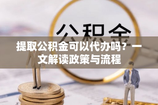 杨陵提取公积金可以代办吗？一文解读政策与流程