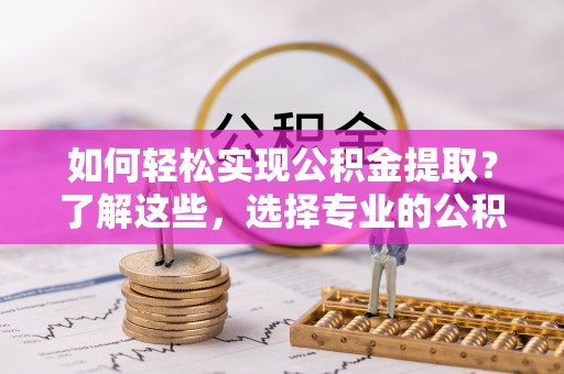 杨陵如何轻松实现公积金提取？了解这些，选择专业的公积金提取代办服务