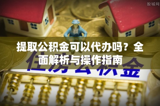 杨陵提取公积金可以代办吗？全面解析与操作指南