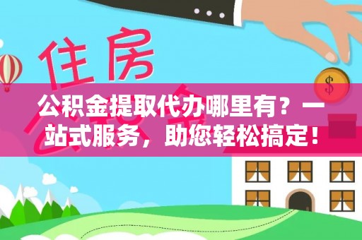 杨陵公积金提取代办哪里有？一站式服务，助您轻松搞定！