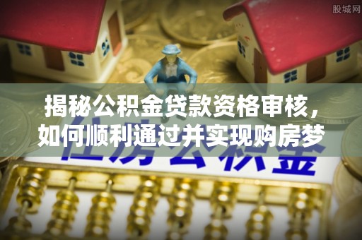 杨陵揭秘公积金贷款资格审核，如何顺利通过并实现购房梦想