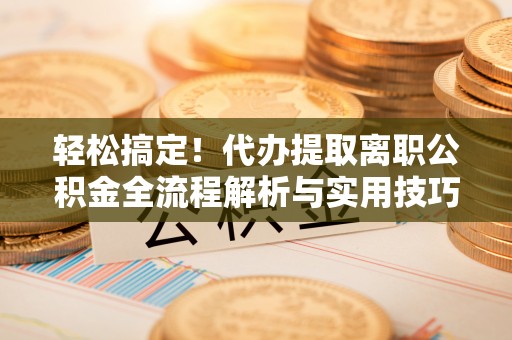 杨陵轻松搞定！代办提取离职公积金全流程解析与实用技巧