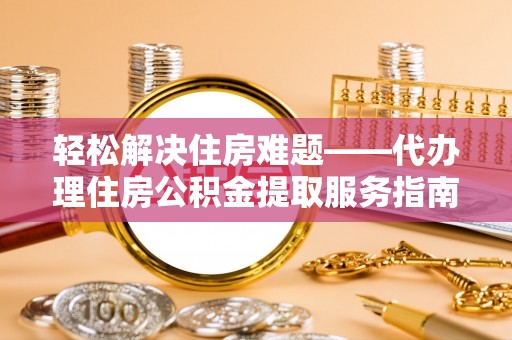 杨陵轻松解决住房难题——代办理住房公积金提取服务指南