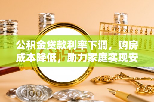 杨陵公积金贷款利率下调，购房成本降低，助力家庭实现安居梦