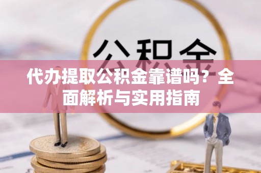 杨陵代办提取公积金靠谱吗？全面解析与实用指南