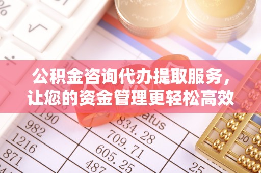 杨陵公积金咨询代办提取服务，让您的资金管理更轻松高效