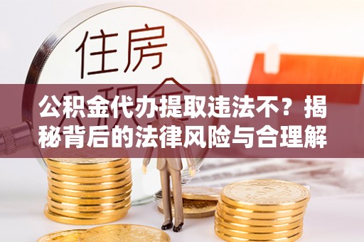 杨陵公积金代办提取违法不？揭秘背后的法律风险与合理解决方案