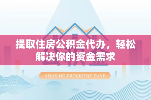 杨陵提取住房公积金代办，轻松解决你的资金需求