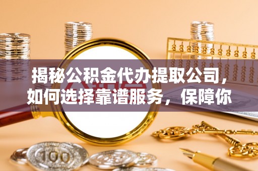 杨陵揭秘公积金代办提取公司，如何选择靠谱服务，保障你的资金安全
