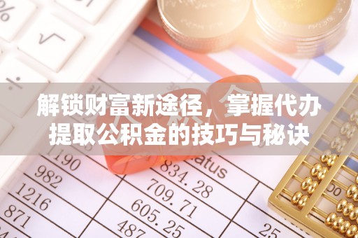杨陵解锁财富新途径，掌握代办提取公积金的技巧与秘诀