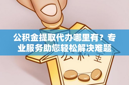 杨陵公积金提取代办哪里有？专业服务助您轻松解决难题