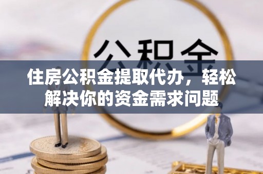 杨陵住房公积金提取代办，轻松解决你的资金需求问题