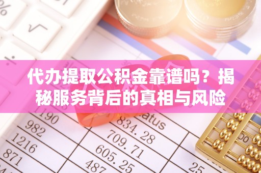 杨陵代办提取公积金靠谱吗？揭秘服务背后的真相与风险