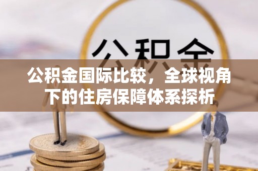 杨陵公积金国际比较，全球视角下的住房保障体系探析